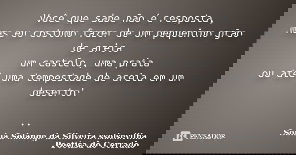 Você que sabe não é resposta, mas eu costumo fazer de um pequenino grão de areia um castelo, uma praia ou até uma tempestade de areia em um deserto! ..... Frase de sonia solange da silveira ssolsevilha poetisa do cerrado.