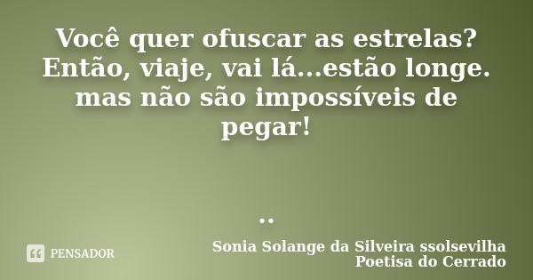 Você quer ofuscar as estrelas? Então, viaje, vai lá...estão longe. mas não são impossíveis de pegar! ..... Frase de sonia solange da silveira ssolsevilha poetisa do cerrado.