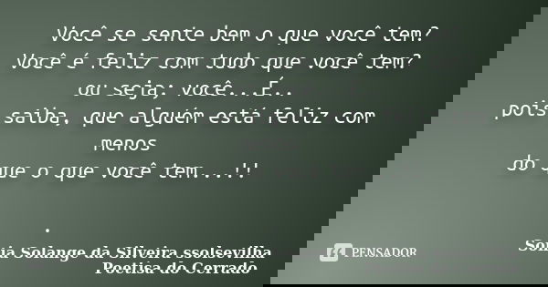 Você se sente bem o que você tem? Você é feliz com tudo que você tem? ou seja; você...É.. pois saiba, que alguém está feliz com menos do que o que você tem...!!... Frase de sonia solange da silveira ssolsevilha poetisa do cerrado.