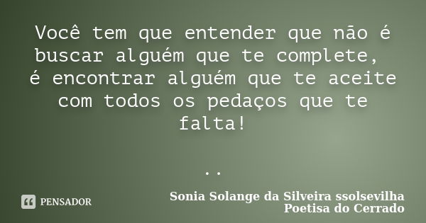 Você tem que entender que não é buscar alguém que te complete, é encontrar alguém que te aceite com todos os pedaços que te falta! ..... Frase de Sonia Solange Da Silveira ssolsevilha poetisa do cerrado.