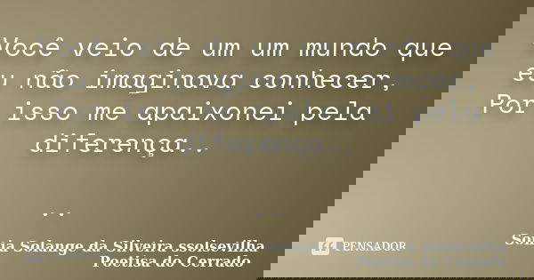Você veio de um um mundo que eu não imaginava conhecer, Por isso me apaixonei pela diferença.. ..... Frase de sonia solange da silveira ssolsevilha poetisa do cerrado.