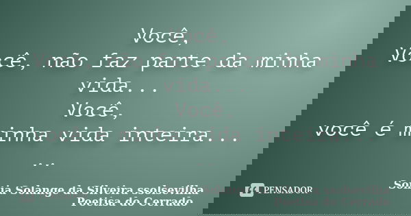 Você, Você, não faz parte da minha vida... Você, você é minha vida inteira... ..... Frase de Sonia Solange Da Silveira ssolsevilha poetisa do cerrado.