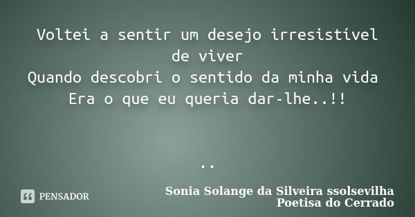 Voltei a sentir um desejo irresistível de viver Quando descobri o sentido da minha vida Era o que eu queria dar-lhe..!! ..... Frase de sonia solange da silveira ssolsevilha poetisa do cerrado.