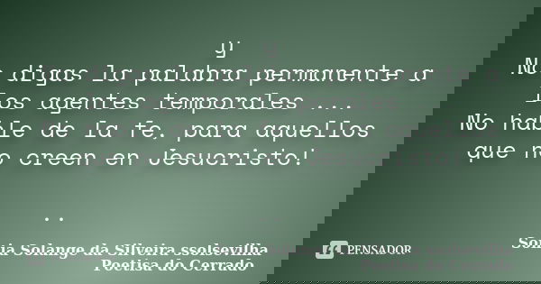 y No digas la palabra permanente a los agentes temporales ... No hable de la fe, para aquellos que no creen en Jesucristo! ..... Frase de sonia solange da silveira ssolsevilha poetisa do cerrado.