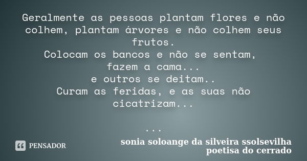 Geralmente as pessoas plantam flores e não colhem, plantam árvores e não colhem seus frutos. Colocam os bancos e não se sentam, fazem a cama... e outros se deit... Frase de sonia soloange da silveira ssolsevilha poetisa do cerrado.