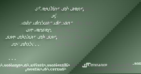 O melhor do amor, é, não deixar de ser um mesmo, sem deixar de ser, os dois... ...... Frase de sonia soloange da silveira ssolsevilha poetisa do cerrado.