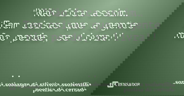 "Não fica assim… Tem coisas que a gente não perde, se livra!! ..... Frase de sonia soloange da silveira ssolsevilha poetisa do cerrado.