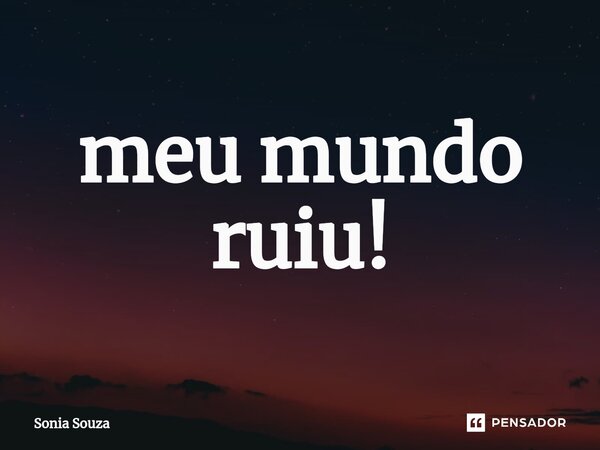 ⁠meu mundo ruiu!... Frase de Sonia Souza.