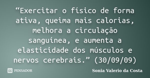 “Exercitar o físico de forma ativa, queima mais calorias, melhora a circulação sanguínea, e aumenta a elasticidade dos músculos e nervos cerebrais.” (30/09/09)... Frase de Sonia Valerio da Costa.