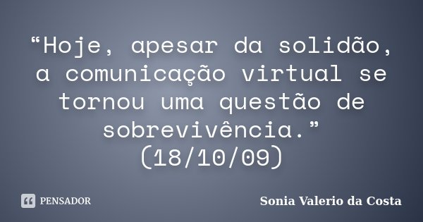 “Hoje, apesar da solidão, a comunicação virtual se tornou uma questão de sobrevivência.” (18/10/09)... Frase de Sonia Valerio da Costa.