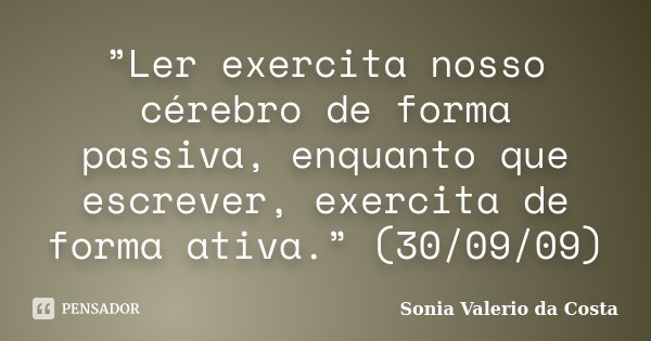 ”Ler exercita nosso cérebro de forma passiva, enquanto que escrever, exercita de forma ativa.” (30/09/09)... Frase de Sonia Valerio da Costa.
