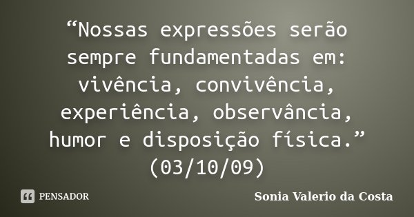 “Nossas expressões serão sempre fundamentadas em: vivência, convivência, experiência, observância, humor e disposição física.” (03/10/09)... Frase de Sonia Valerio da Costa.