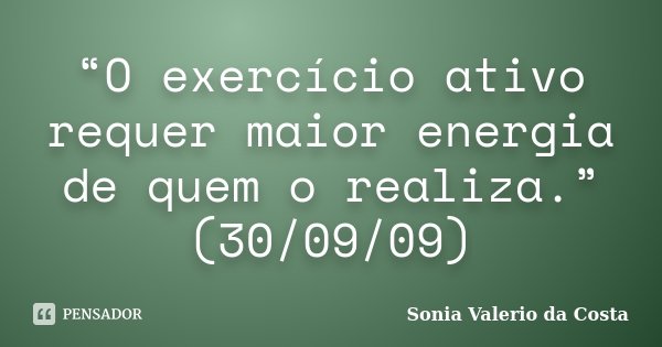 “O exercício ativo requer maior energia de quem o realiza.” (30/09/09)... Frase de Sonia Valerio da Costa.