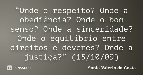 “Onde o respeito? Onde a obediência? Onde o bom senso? Onde a sinceridade? Onde o equilíbrio entre direitos e deveres? Onde a justiça?” (15/10/09)... Frase de Sonia Valerio da Costa.