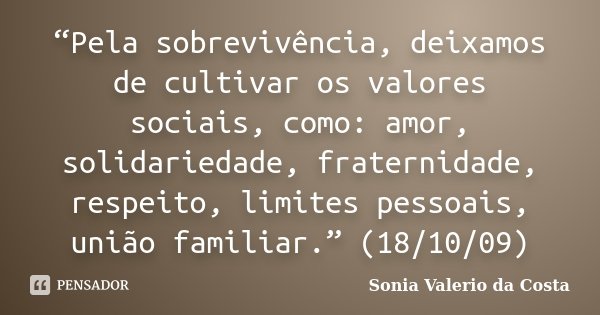 “Pela sobrevivência, deixamos de cultivar os valores sociais, como: amor, solidariedade, fraternidade, respeito, limites pessoais, união familiar.” (18/10/09)... Frase de Sonia Valerio da Costa.