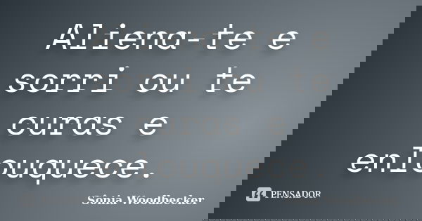 Aliena-te e sorri ou te curas e enlouquece.... Frase de Sônia Woodbecker.