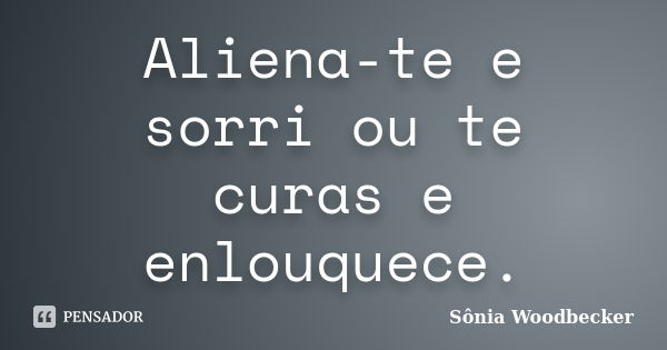 Aliena-te e sorri ou te curas e enlouquece.... Frase de Sônia Woodbecker.