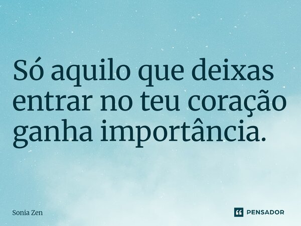 Só aquilo que deixas entrar no teu coração ganha importância.... Frase de Sonia Zen.