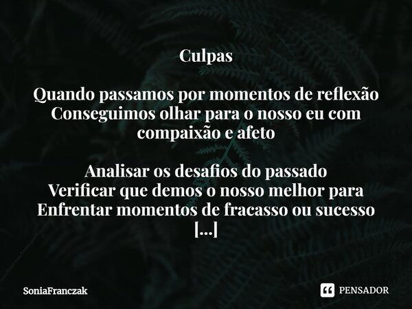 ⁠Culpas Quando passamos por momentos de reflexão Conseguimos olhar para o nosso eu com compaixão e afeto Analisar os desafios do passado Verificar que demos o n... Frase de SoniaFranczak.