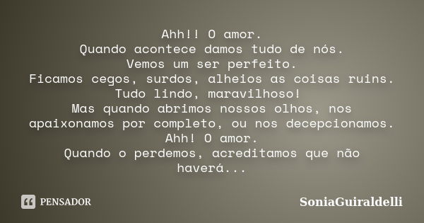 Ahh!! O amor. Quando acontece damos tudo de nós. Vemos um ser perfeito. Ficamos cegos, surdos, alheios as coisas ruins. Tudo lindo, maravilhoso! Mas quando abri... Frase de SoniaGuiraldelli.