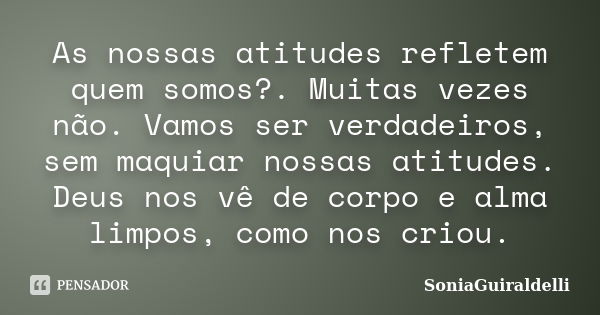 As nossas atitudes refletem quem somos?. Muitas vezes não. Vamos ser verdadeiros, sem maquiar nossas atitudes. Deus nos vê de corpo e alma limpos, como nos crio... Frase de SoniaGuiraldelli.