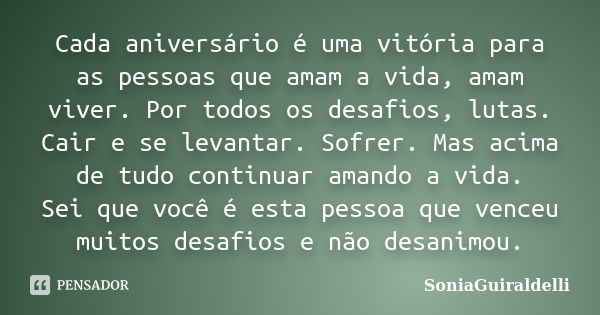 Cada aniversário é uma vitória para as pessoas que amam a vida, amam viver. Por todos os desafios, lutas. Cair e se levantar. Sofrer. Mas acima de tudo continua... Frase de SoniaGuiraldelli.