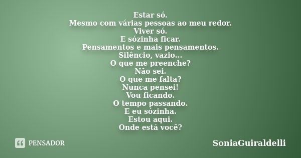 Estar só. Mesmo com várias pessoas ao meu redor. Viver só. E sózinha ficar. Pensamentos e mais pensamentos. Silêncio, vazio... O que me preenche? Não sei. O que... Frase de SoniaGuiraldelli.