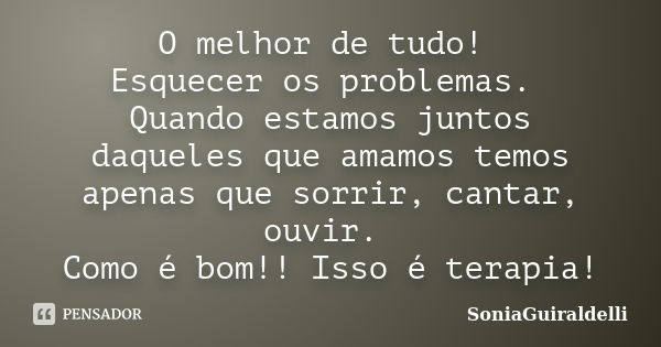 O melhor de tudo! Esquecer os problemas. Quando estamos juntos daqueles que amamos temos apenas que sorrir, cantar, ouvir. Como é bom!! Isso é terapia!... Frase de SoniaGuiraldelli.