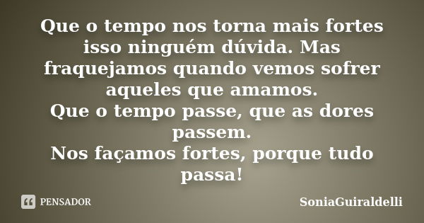 Que o tempo nos torna mais fortes isso ninguém dúvida. Mas fraquejamos quando vemos sofrer aqueles que amamos. Que o tempo passe, que as dores passem. Nos façam... Frase de SoniaGuiraldelli.