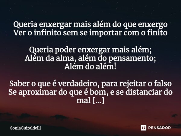 ⁠Queria enxergar mais além do que enxergo Ver o infinito sem se importar com o finito Queria poder enxergar mais além; Além da alma, além do pensamento; Além do... Frase de SoniaGuiraldelli.