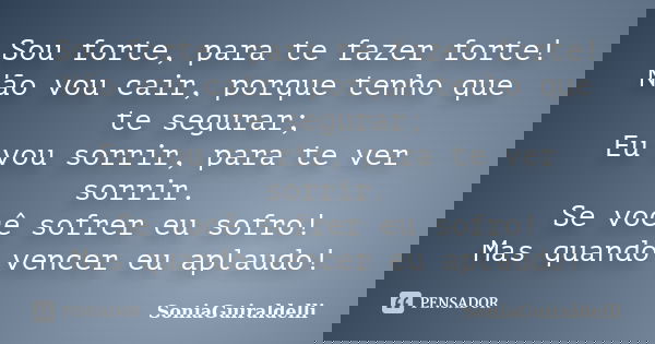 Sou forte, para te fazer forte! Não vou cair, porque tenho que te segurar; Eu vou sorrir, para te ver sorrir. Se você sofrer eu sofro! Mas quando vencer eu apla... Frase de SoniaGuiraldelli.
