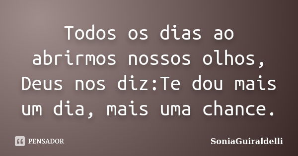 Todos os dias ao abrirmos nossos olhos, Deus nos diz:Te dou mais um dia, mais uma chance.... Frase de SoniaGuiraldelli.