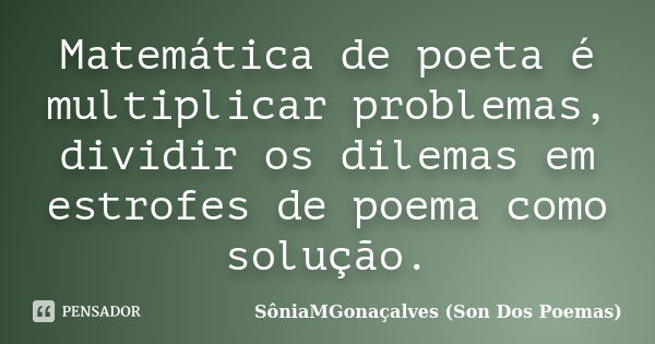 Matemática de poeta é multiplicar problemas, dividir os dilemas em estrofes de poema como solução.... Frase de SôniaMGonaçalves (Son Dos Poemas).