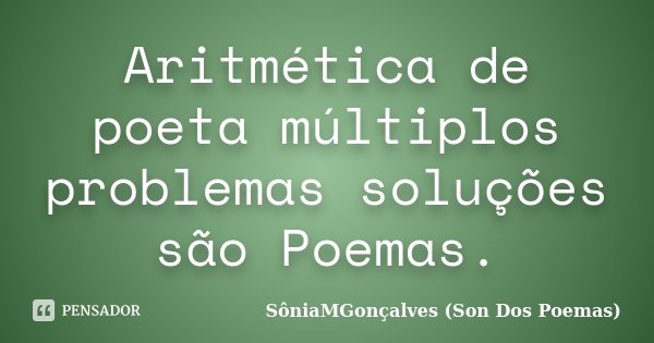 Aritmética de poeta múltiplos problemas soluções são Poemas.... Frase de SôniaMGonçalves (Son Dos Poemas).