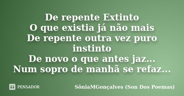 De repente Extinto O que existia já não mais De repente outra vez puro instinto De novo o que antes jaz... Num sopro de manhã se refaz...... Frase de SôniaMGonçalves (Son Dos Poemas).