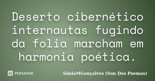 Deserto cibernético internautas fugindo da folia marcham em harmonia poética.... Frase de SôniaMGonçalves (Son Dos Poemas).