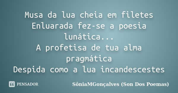 Musa da lua cheia em filetes Enluarada fez-se a poesia lunática... A profetisa de tua alma pragmática Despida como a lua incandescestes... Frase de SôniaMGonçalves (Son Dos Poemas).