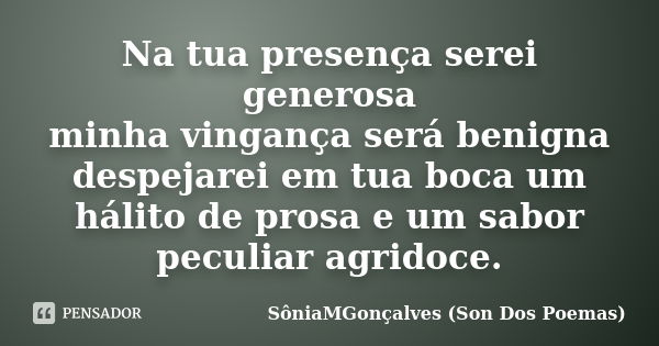 Na tua presença serei generosa minha vingança será benigna despejarei em tua boca um hálito de prosa e um sabor peculiar agridoce.... Frase de SôniaMGonçalves (Son Dos Poemas).