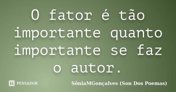 O fator é tão importante quanto importante se faz o autor.... Frase de SôniaMGonçalves (Son Dos Poemas).