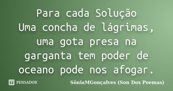 Para cada Solução Uma concha de lágrimas, uma gota presa na garganta tem poder de oceano pode nos afogar.... Frase de SôniaMGonçalves (Son Dos Poemas).