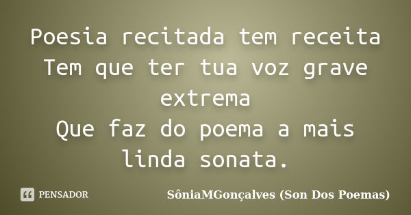 Poesia recitada tem receita Tem que ter tua voz grave extrema Que faz do poema a mais linda sonata.... Frase de SôniaMGonçalves (Son Dos Poemas).