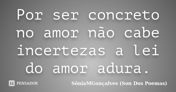 Por ser concreto no amor não cabe incertezas a lei do amor adura.... Frase de SôniaMGonçalves (Son Dos Poemas).