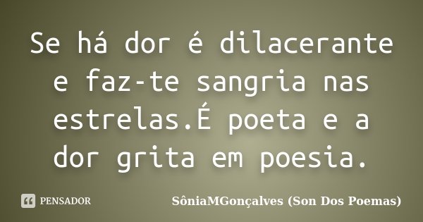Se há dor é dilacerante e faz-te sangria nas estrelas.É poeta e a dor grita em poesia.... Frase de SôniaMGonçalves (Son Dos Poemas).