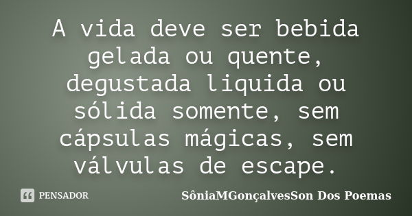 A vida deve ser bebida gelada ou quente, degustada liquida ou sólida somente, sem cápsulas mágicas, sem válvulas de escape.... Frase de SôniaMGonçalvesSon Dos Poemas.