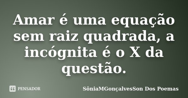 Amar é uma equação sem raiz quadrada, a incógnita é o X da questão.... Frase de SôniaMGonçalvesSon Dos Poemas.