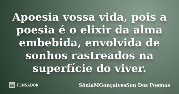 Apoesia vossa vida, pois a poesia é o elixir da alma embebida, envolvida de sonhos rastreados na superfície do viver.... Frase de SôniaMGonçalvesSon Dos Poemas.