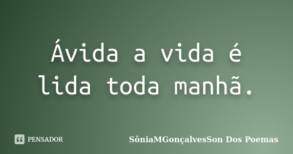 Ávida a vida é lida toda manhã.... Frase de SôniaMGonçalvesSon Dos Poemas.