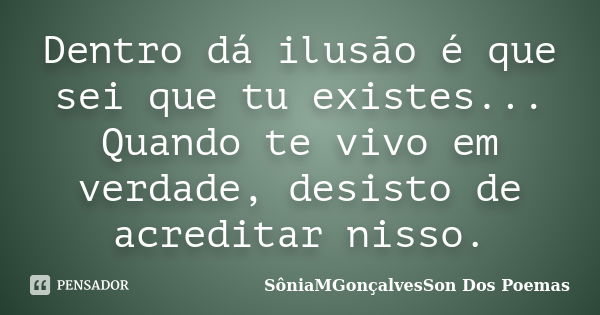 Dentro dá ilusão é que sei que tu existes... Quando te vivo em verdade, desisto de acreditar nisso.... Frase de SôniaMGonçalvesSon Dos Poemas.