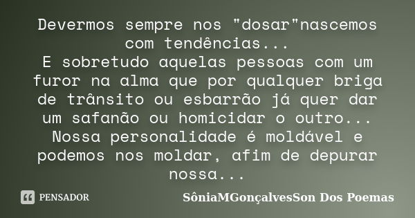 Devermos sempre nos "dosar"nascemos com tendências... E sobretudo aquelas pessoas com um furor na alma que por qualquer briga de trânsito ou esbarrão ... Frase de SôniaMGonçalvesSon Dos Poemas.