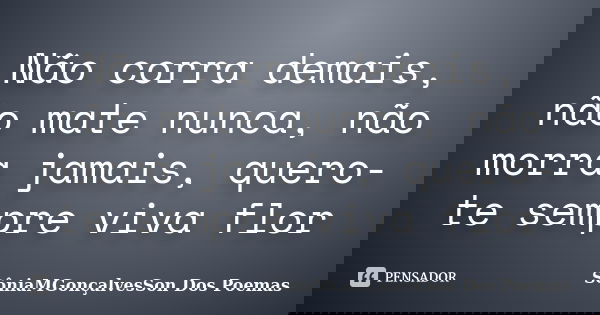 Não corra demais, não mate nunca, não morra jamais, quero-te sempre viva flor... Frase de SôniaMGonçalvesSon Dos Poemas.